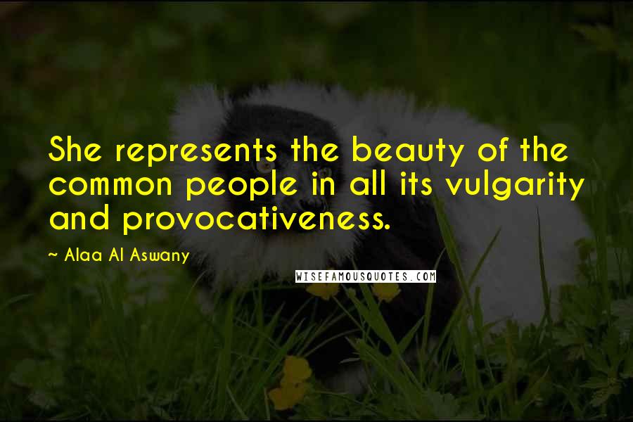 Alaa Al Aswany Quotes: She represents the beauty of the common people in all its vulgarity and provocativeness.