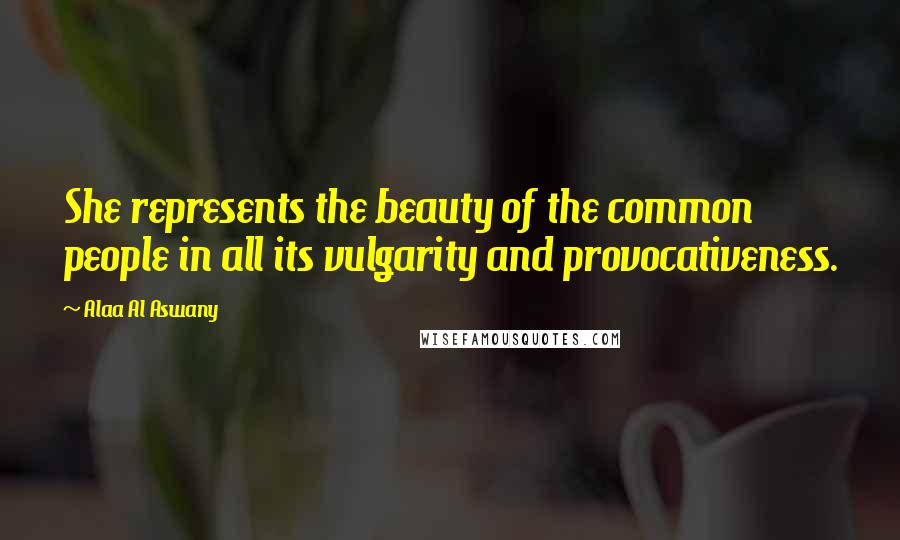 Alaa Al Aswany Quotes: She represents the beauty of the common people in all its vulgarity and provocativeness.