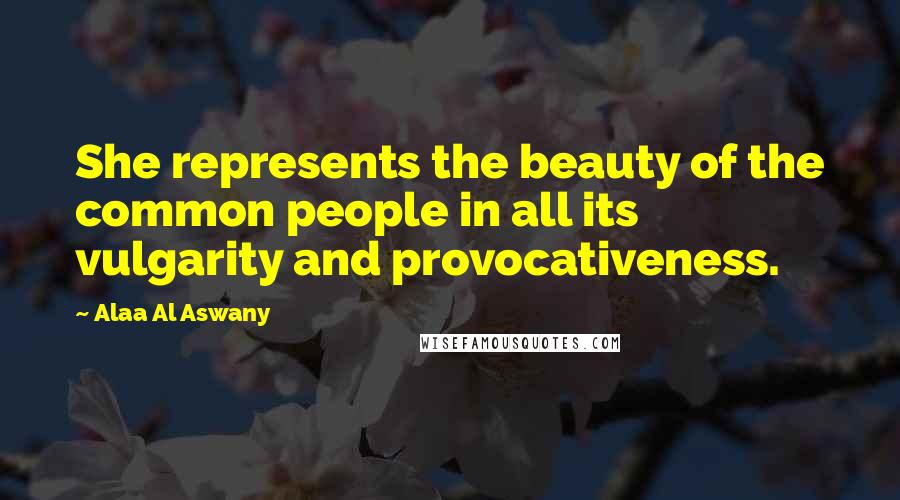 Alaa Al Aswany Quotes: She represents the beauty of the common people in all its vulgarity and provocativeness.