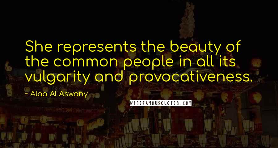 Alaa Al Aswany Quotes: She represents the beauty of the common people in all its vulgarity and provocativeness.