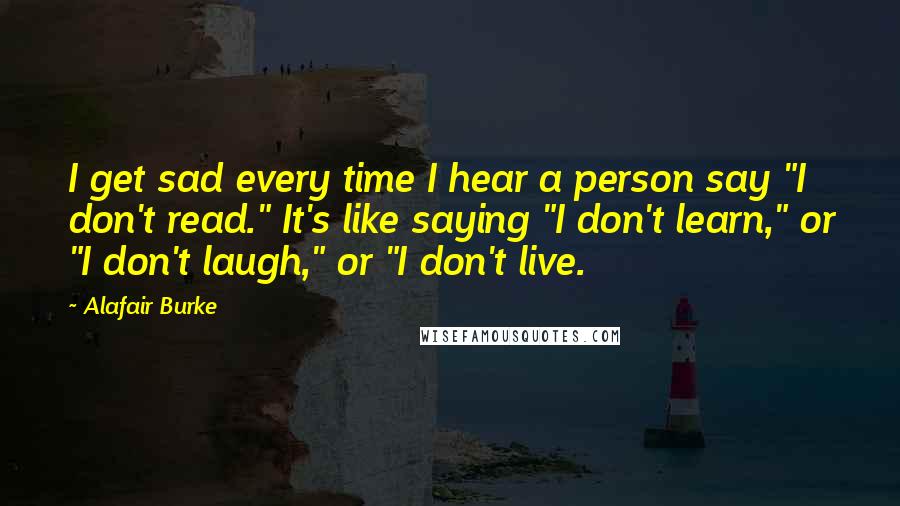 Alafair Burke Quotes: I get sad every time I hear a person say "I don't read." It's like saying "I don't learn," or "I don't laugh," or "I don't live.