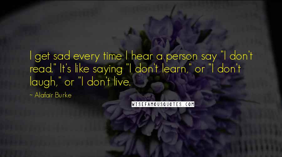 Alafair Burke Quotes: I get sad every time I hear a person say "I don't read." It's like saying "I don't learn," or "I don't laugh," or "I don't live.