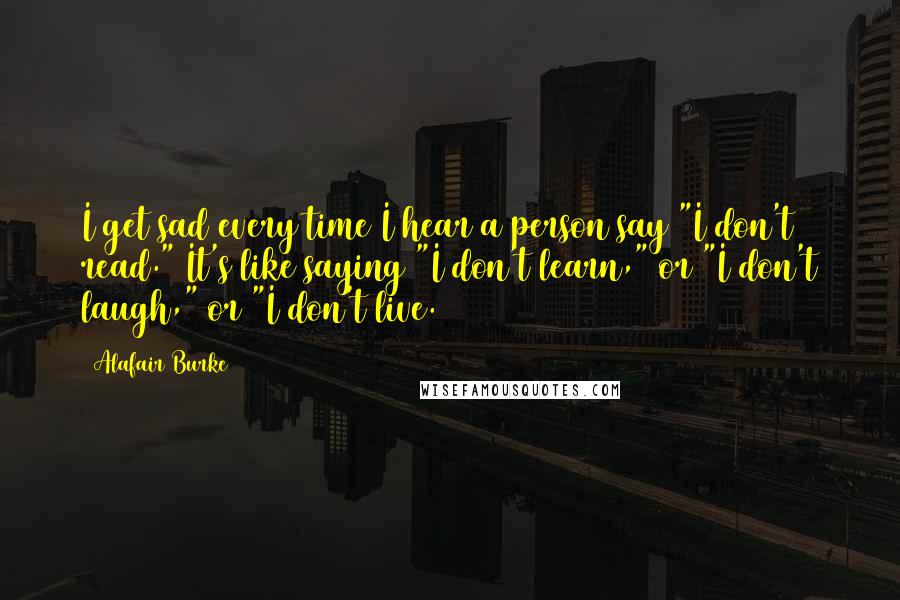 Alafair Burke Quotes: I get sad every time I hear a person say "I don't read." It's like saying "I don't learn," or "I don't laugh," or "I don't live.