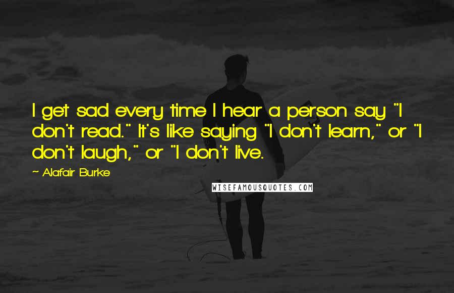 Alafair Burke Quotes: I get sad every time I hear a person say "I don't read." It's like saying "I don't learn," or "I don't laugh," or "I don't live.