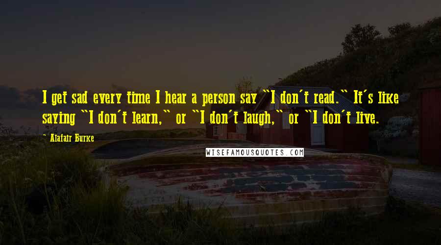 Alafair Burke Quotes: I get sad every time I hear a person say "I don't read." It's like saying "I don't learn," or "I don't laugh," or "I don't live.