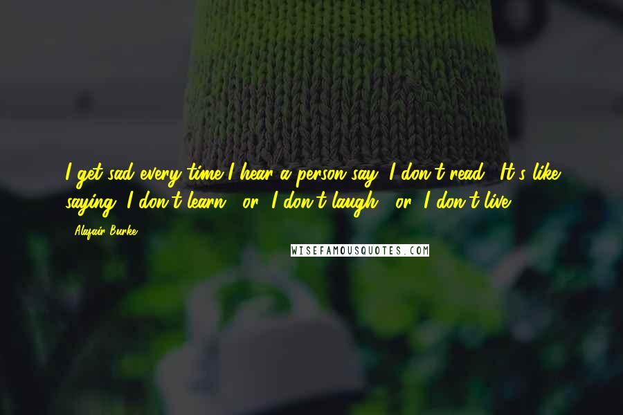Alafair Burke Quotes: I get sad every time I hear a person say "I don't read." It's like saying "I don't learn," or "I don't laugh," or "I don't live.