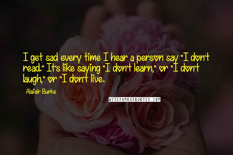 Alafair Burke Quotes: I get sad every time I hear a person say "I don't read." It's like saying "I don't learn," or "I don't laugh," or "I don't live.