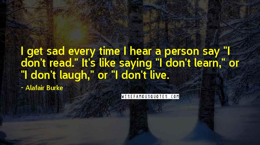 Alafair Burke Quotes: I get sad every time I hear a person say "I don't read." It's like saying "I don't learn," or "I don't laugh," or "I don't live.