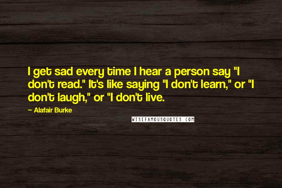 Alafair Burke Quotes: I get sad every time I hear a person say "I don't read." It's like saying "I don't learn," or "I don't laugh," or "I don't live.