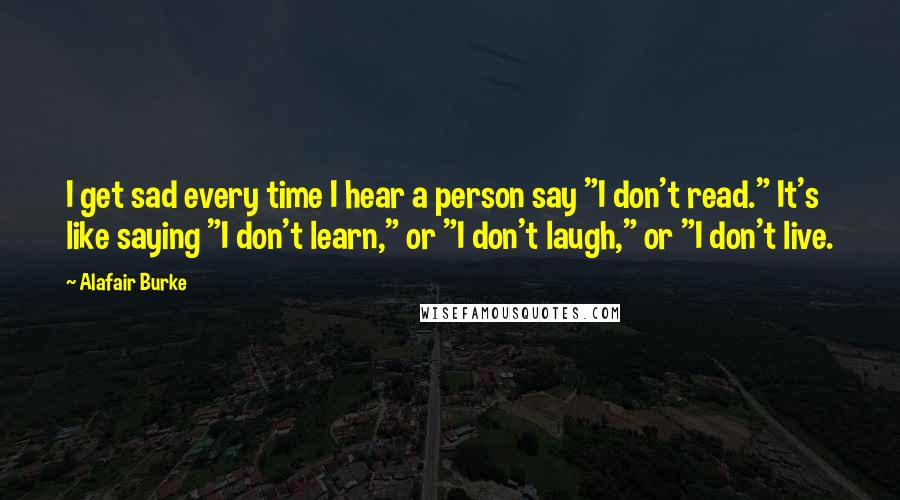 Alafair Burke Quotes: I get sad every time I hear a person say "I don't read." It's like saying "I don't learn," or "I don't laugh," or "I don't live.