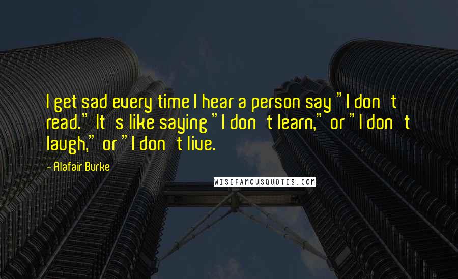Alafair Burke Quotes: I get sad every time I hear a person say "I don't read." It's like saying "I don't learn," or "I don't laugh," or "I don't live.
