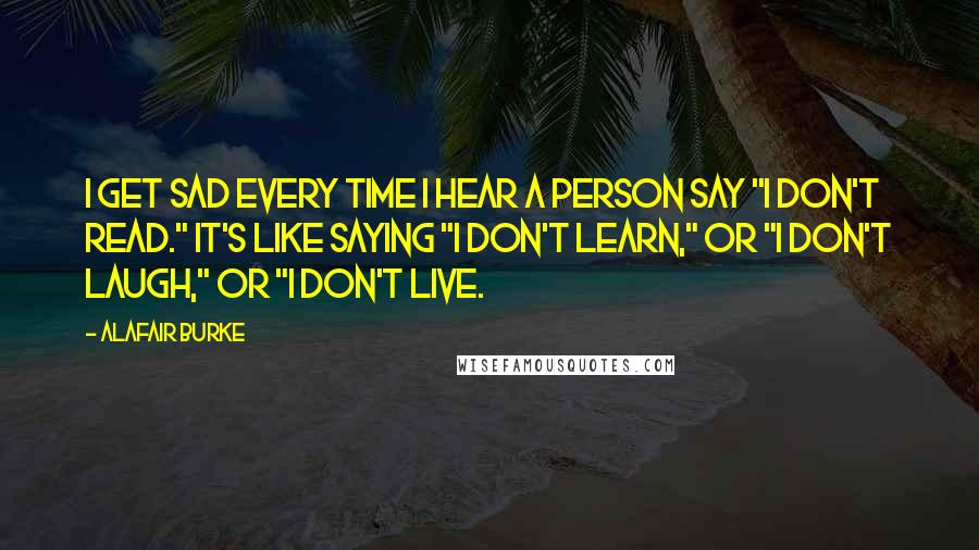 Alafair Burke Quotes: I get sad every time I hear a person say "I don't read." It's like saying "I don't learn," or "I don't laugh," or "I don't live.