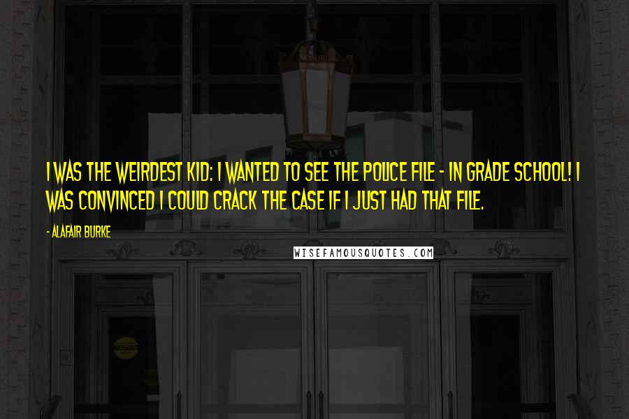 Alafair Burke Quotes: I was the weirdest kid: I wanted to see the police file - in grade school! I was convinced I could crack the case if I just had that file.