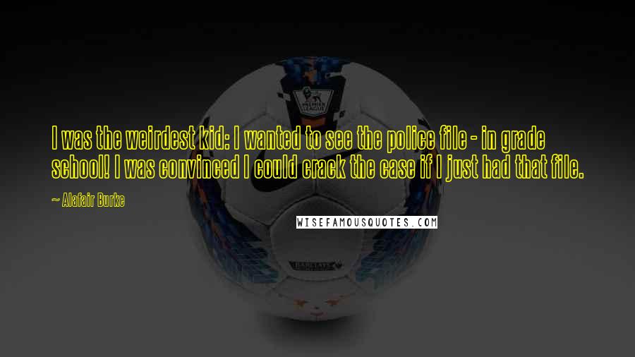 Alafair Burke Quotes: I was the weirdest kid: I wanted to see the police file - in grade school! I was convinced I could crack the case if I just had that file.