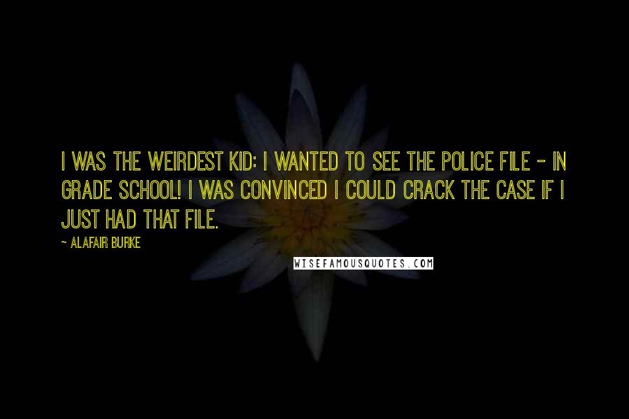 Alafair Burke Quotes: I was the weirdest kid: I wanted to see the police file - in grade school! I was convinced I could crack the case if I just had that file.