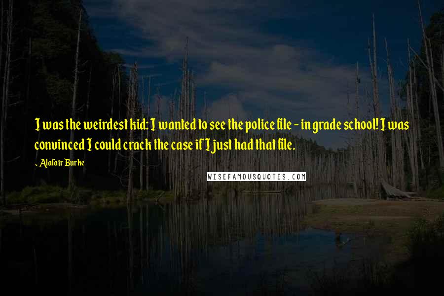 Alafair Burke Quotes: I was the weirdest kid: I wanted to see the police file - in grade school! I was convinced I could crack the case if I just had that file.