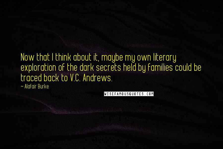 Alafair Burke Quotes: Now that I think about it, maybe my own literary exploration of the dark secrets held by families could be traced back to V.C. Andrews.