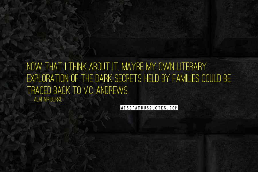 Alafair Burke Quotes: Now that I think about it, maybe my own literary exploration of the dark secrets held by families could be traced back to V.C. Andrews.