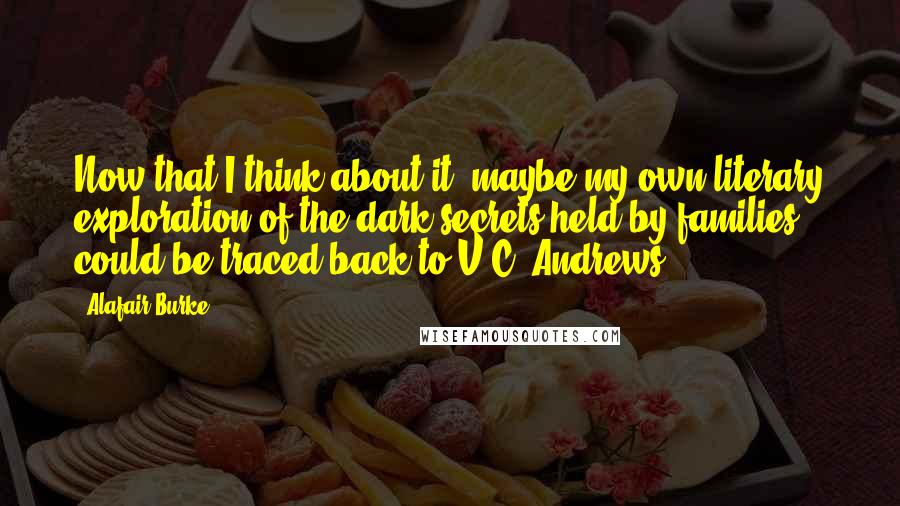 Alafair Burke Quotes: Now that I think about it, maybe my own literary exploration of the dark secrets held by families could be traced back to V.C. Andrews.