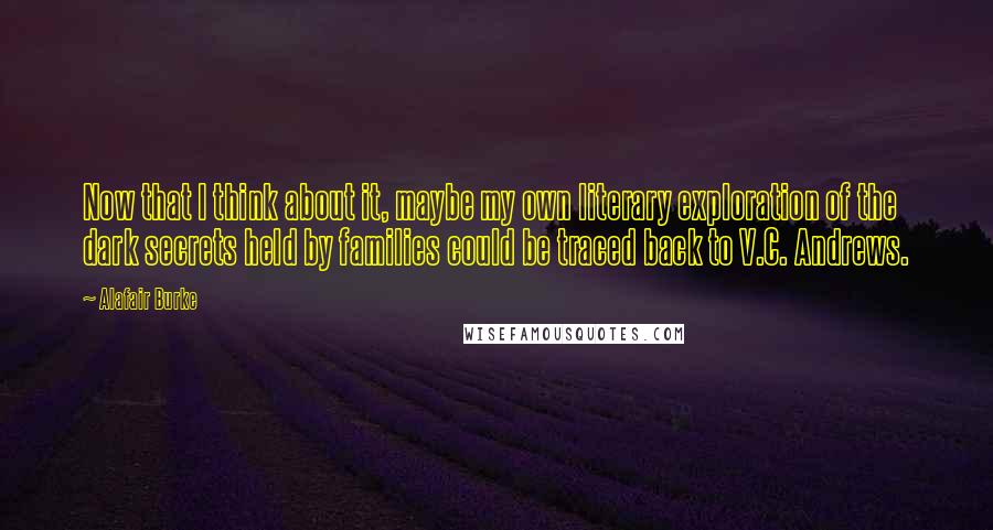 Alafair Burke Quotes: Now that I think about it, maybe my own literary exploration of the dark secrets held by families could be traced back to V.C. Andrews.