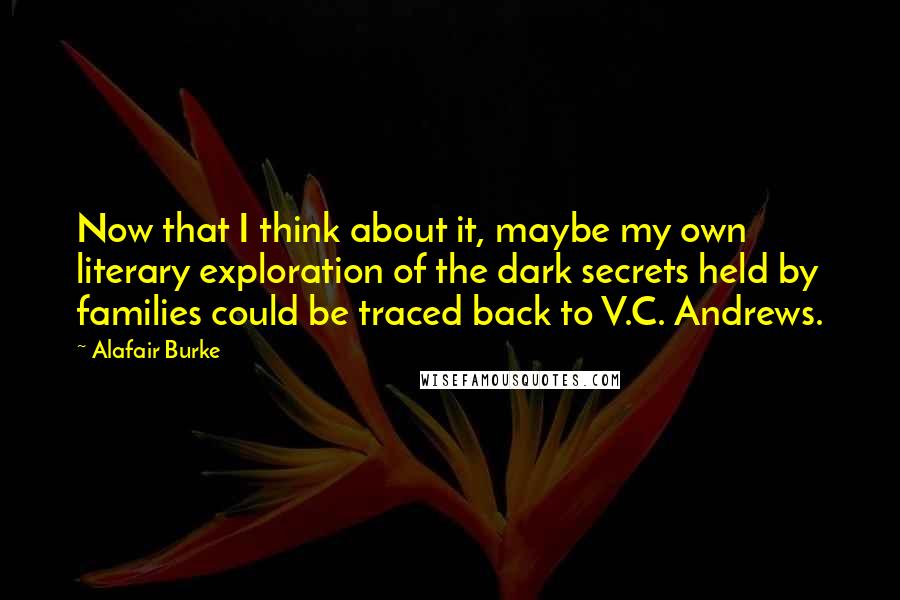 Alafair Burke Quotes: Now that I think about it, maybe my own literary exploration of the dark secrets held by families could be traced back to V.C. Andrews.