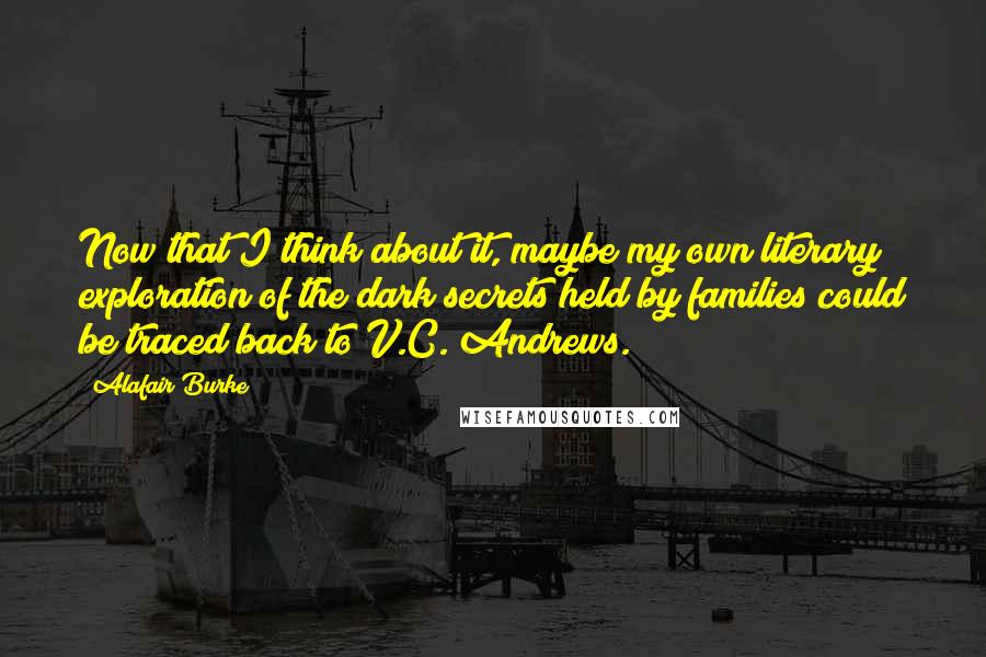 Alafair Burke Quotes: Now that I think about it, maybe my own literary exploration of the dark secrets held by families could be traced back to V.C. Andrews.