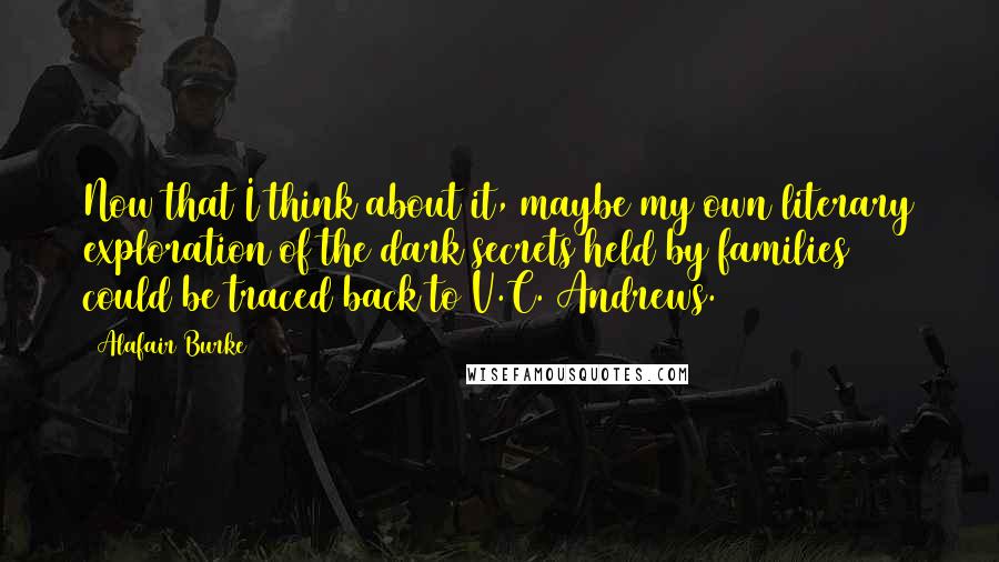 Alafair Burke Quotes: Now that I think about it, maybe my own literary exploration of the dark secrets held by families could be traced back to V.C. Andrews.