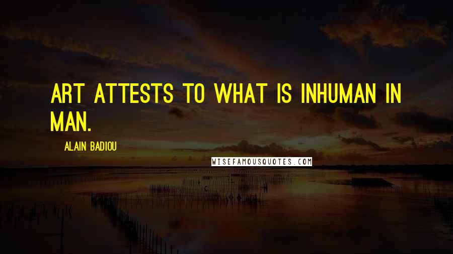 Alain Badiou Quotes: Art attests to what is inhuman in man.