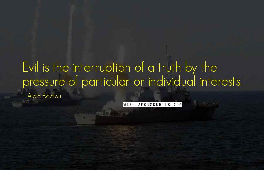 Alain Badiou Quotes: Evil is the interruption of a truth by the pressure of particular or individual interests.