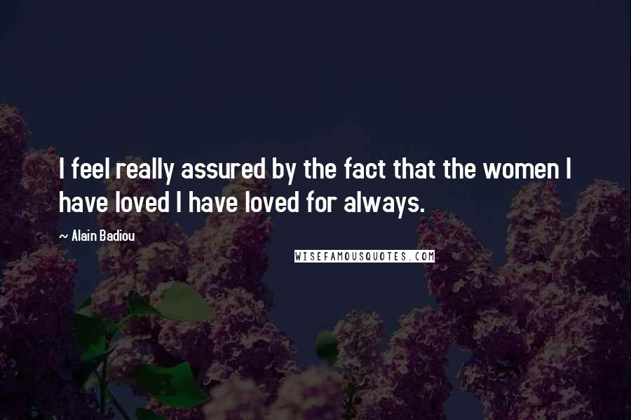 Alain Badiou Quotes: I feel really assured by the fact that the women I have loved I have loved for always.