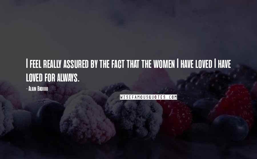 Alain Badiou Quotes: I feel really assured by the fact that the women I have loved I have loved for always.