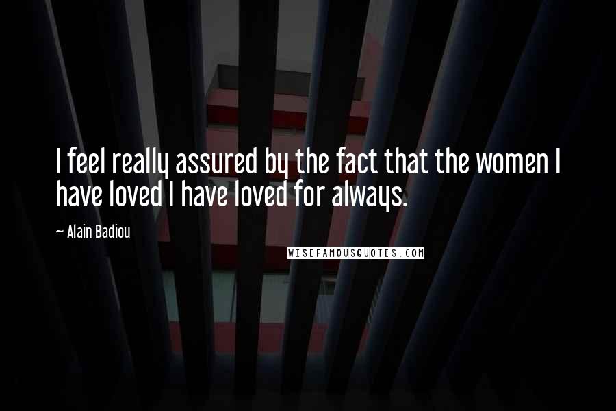 Alain Badiou Quotes: I feel really assured by the fact that the women I have loved I have loved for always.