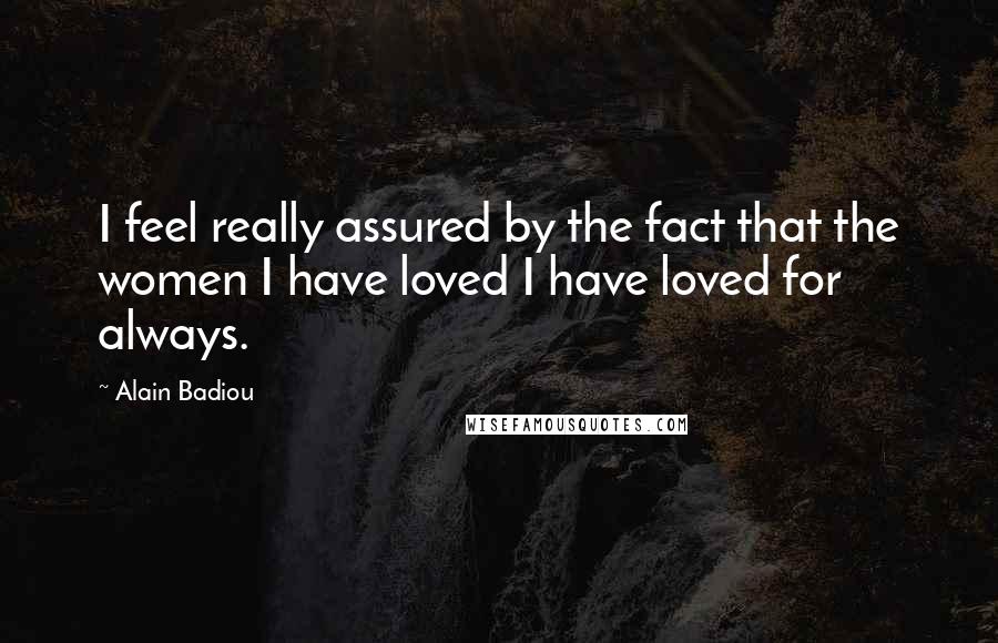 Alain Badiou Quotes: I feel really assured by the fact that the women I have loved I have loved for always.
