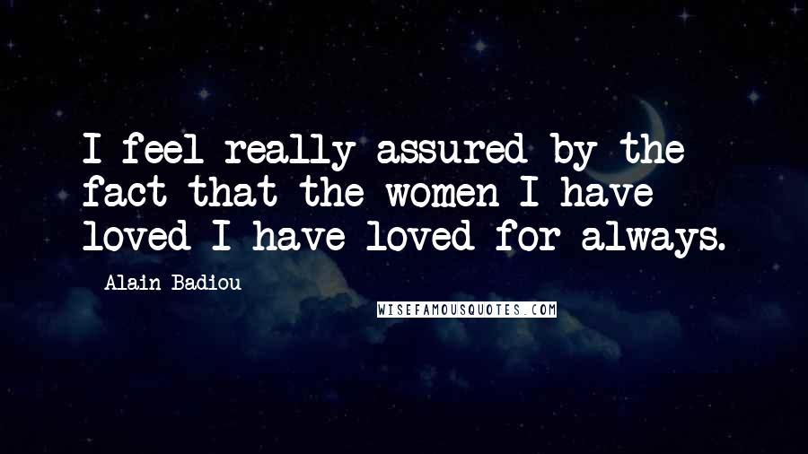 Alain Badiou Quotes: I feel really assured by the fact that the women I have loved I have loved for always.