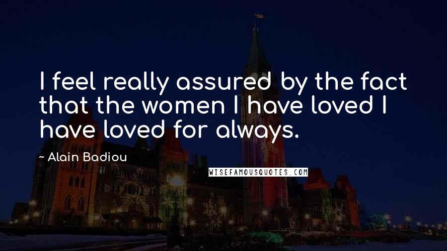 Alain Badiou Quotes: I feel really assured by the fact that the women I have loved I have loved for always.