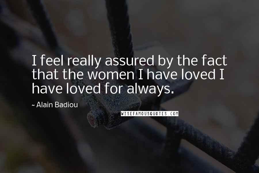 Alain Badiou Quotes: I feel really assured by the fact that the women I have loved I have loved for always.