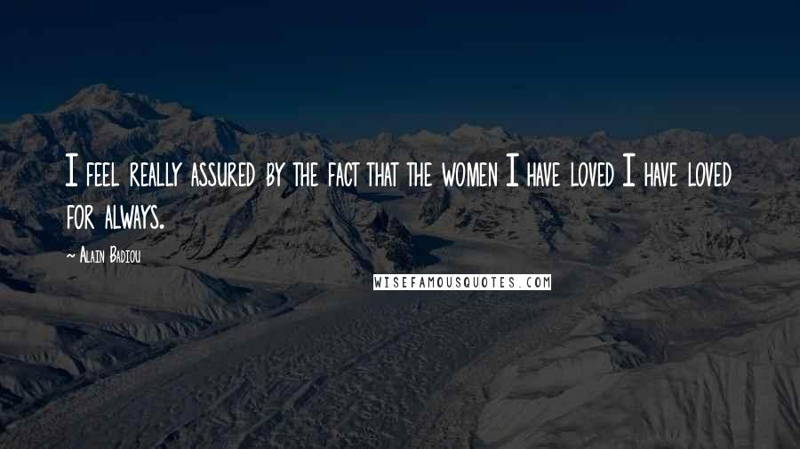 Alain Badiou Quotes: I feel really assured by the fact that the women I have loved I have loved for always.