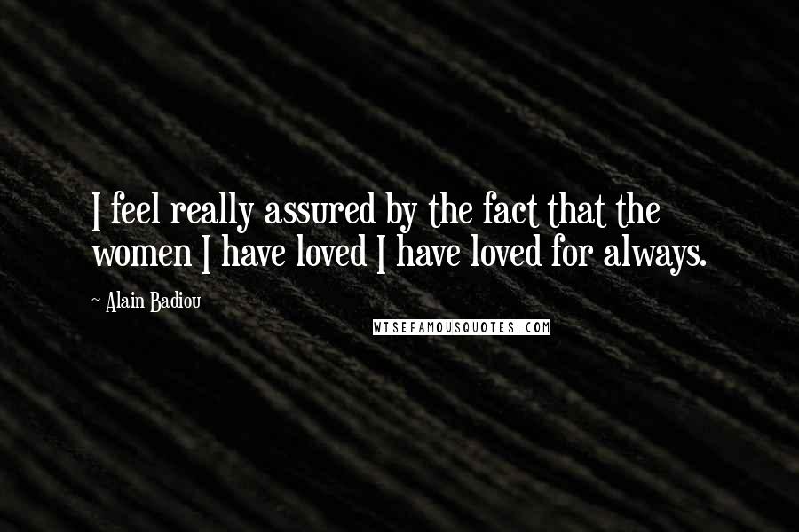 Alain Badiou Quotes: I feel really assured by the fact that the women I have loved I have loved for always.
