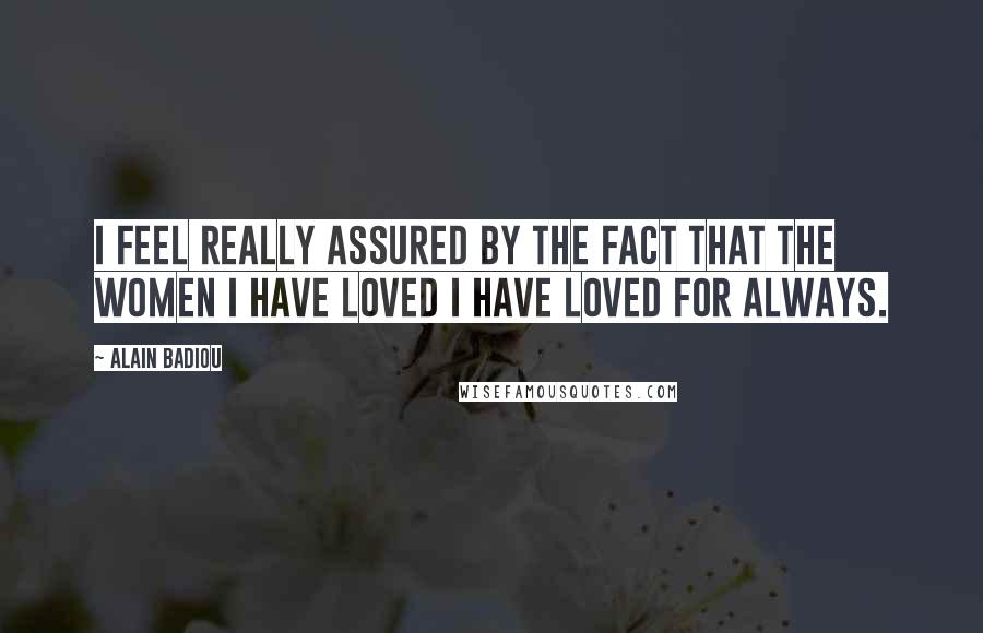 Alain Badiou Quotes: I feel really assured by the fact that the women I have loved I have loved for always.
