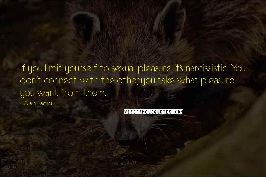 Alain Badiou Quotes: If you limit yourself to sexual pleasure it's narcissistic. You don't connect with the other, you take what pleasure you want from them.