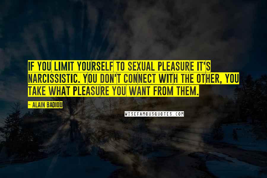 Alain Badiou Quotes: If you limit yourself to sexual pleasure it's narcissistic. You don't connect with the other, you take what pleasure you want from them.