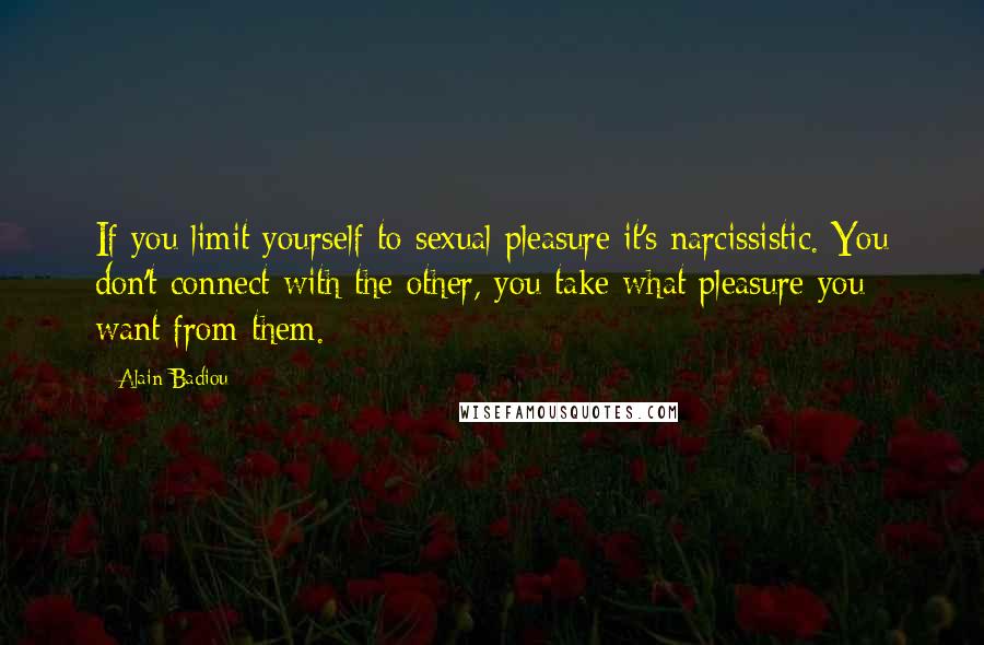 Alain Badiou Quotes: If you limit yourself to sexual pleasure it's narcissistic. You don't connect with the other, you take what pleasure you want from them.