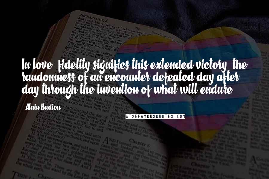 Alain Badiou Quotes: In love, fidelity signifies this extended victory: the randomness of an encounter defeated day after day through the invention of what will endure.