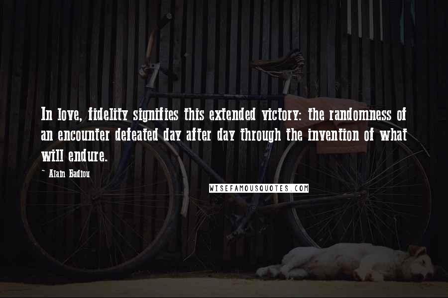 Alain Badiou Quotes: In love, fidelity signifies this extended victory: the randomness of an encounter defeated day after day through the invention of what will endure.
