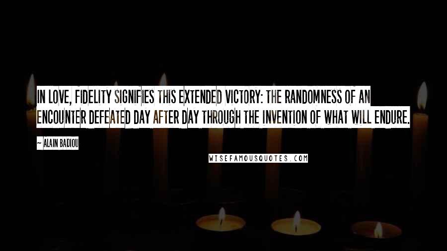 Alain Badiou Quotes: In love, fidelity signifies this extended victory: the randomness of an encounter defeated day after day through the invention of what will endure.