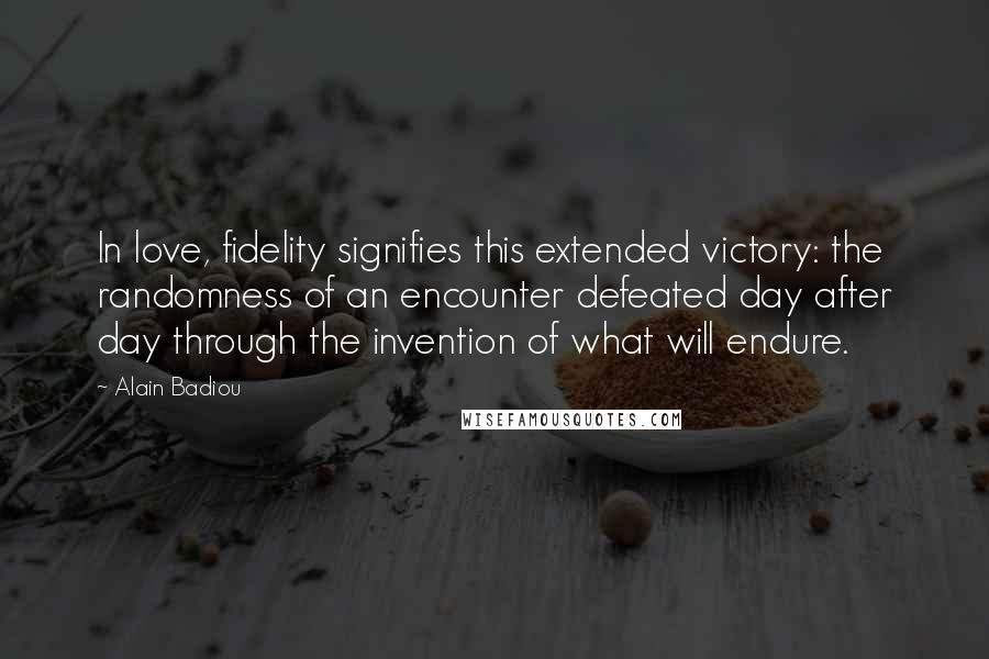 Alain Badiou Quotes: In love, fidelity signifies this extended victory: the randomness of an encounter defeated day after day through the invention of what will endure.