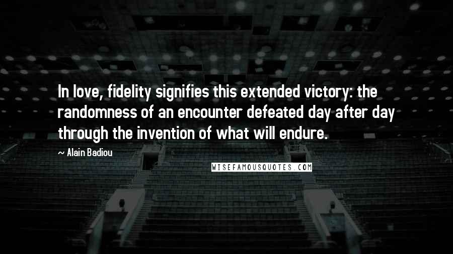 Alain Badiou Quotes: In love, fidelity signifies this extended victory: the randomness of an encounter defeated day after day through the invention of what will endure.