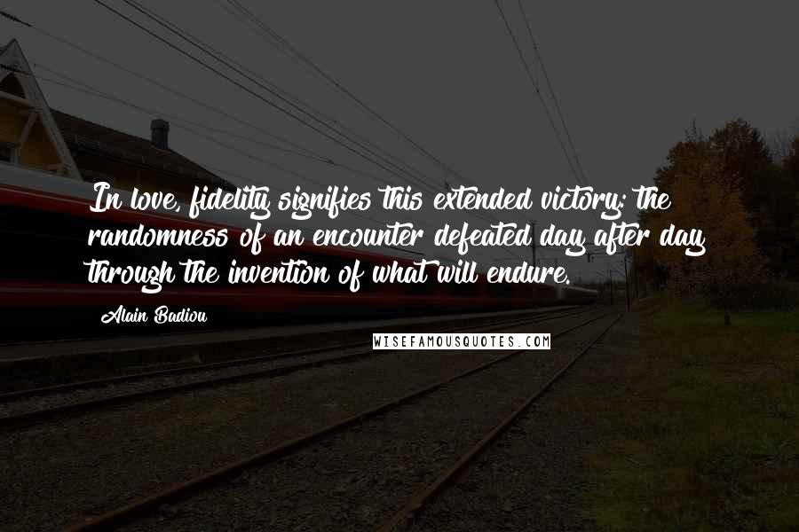 Alain Badiou Quotes: In love, fidelity signifies this extended victory: the randomness of an encounter defeated day after day through the invention of what will endure.