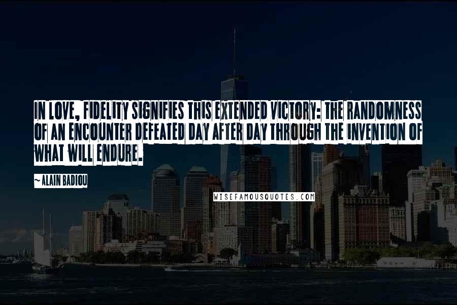 Alain Badiou Quotes: In love, fidelity signifies this extended victory: the randomness of an encounter defeated day after day through the invention of what will endure.