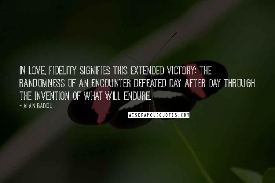 Alain Badiou Quotes: In love, fidelity signifies this extended victory: the randomness of an encounter defeated day after day through the invention of what will endure.